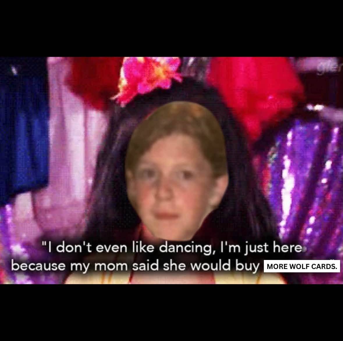 Dance Nation meme reading “I don’t even like dancing, I’m just here because my mom said she would buy more wolf cards.”