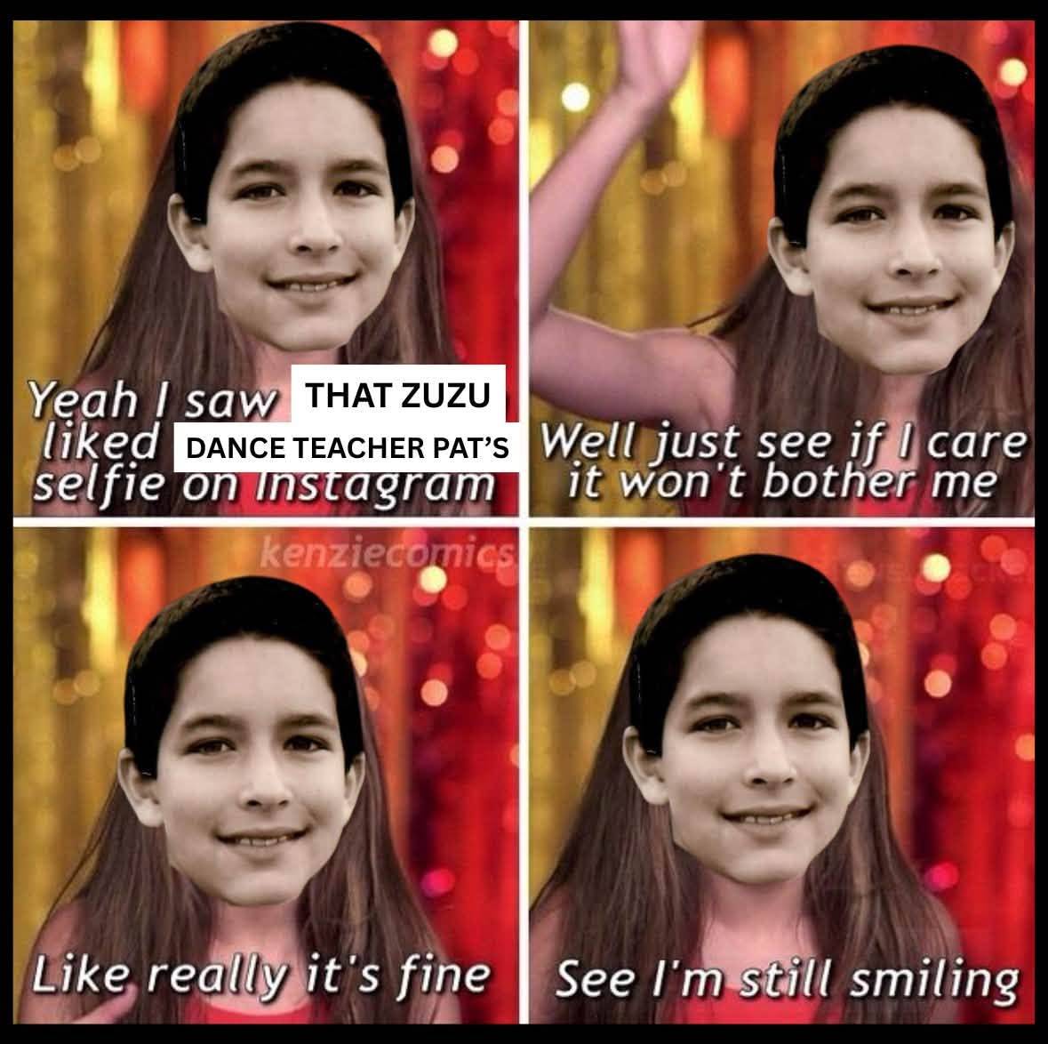 Dance Nation meme in four panels, reading “Yeah I saw that Zuzu liked Dance Teacher Pat’s selfie on Instagram”, “Well just see if I care it won’t bother me”, “Like really it’s fine”, “See I’m still smiling”.