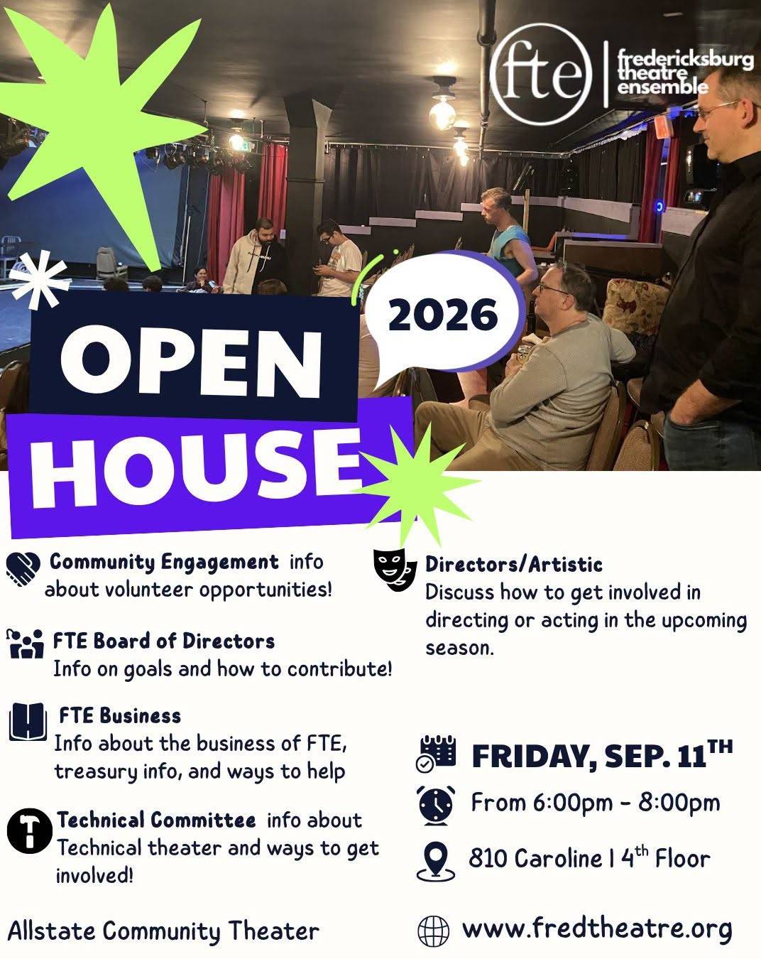 OPEN HOUSE 2026 poster over a photo of people talking in the theatre’s seating and on the stage. The Fredericksburg Theatre Ensemble logo. Community Engagement info about volunteer opportunities! Fredericksburg Theatre Ensemble Board of Directors: Info on goals and how to contribute! Fredericksburg Theatre Ensemble Business: Info about the business of Fredericksburg Theatre Ensemble, treasury info, and ways to help. Technical Committee info about Technical theater and ways to get involved! Directors/Artistic: Discuss how to get involved in directing or acting in the upcoming season. Friday, Sep. 11th. From 6:00pm - 8:00pm. 810 Caroline | 4th Floor. www.fredtheatre.org. Allstate Community Theater.